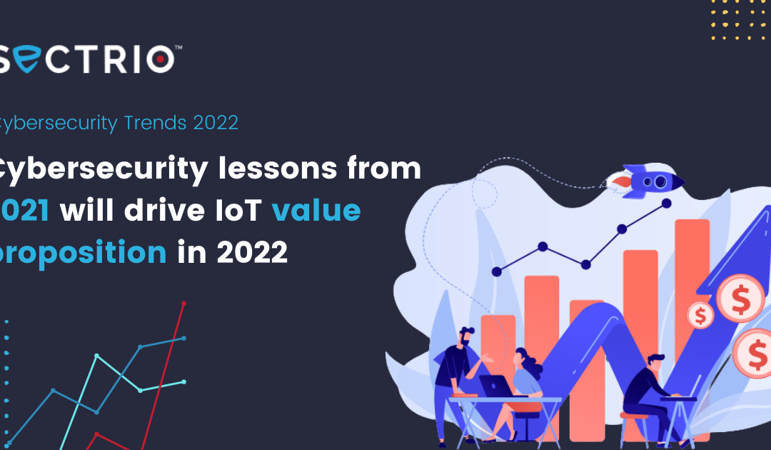 Cybersecurity trends 2022: cybersecurity lessons from 2021 will drive IoT value proposition in 2022